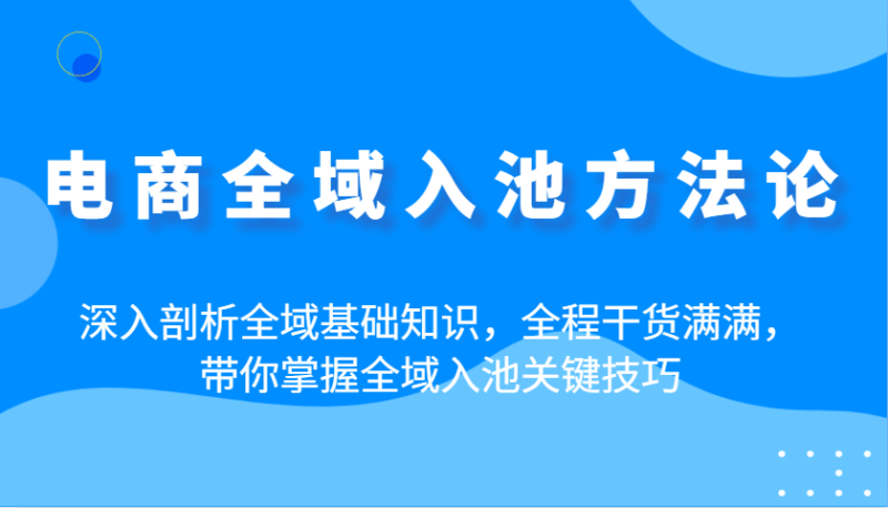 电商全域入池方法论：深入剖析全域基础知识，全程干货满满，带你掌握全域入池关键技巧-副业城