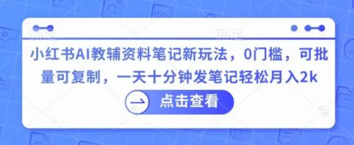 小红书AI教辅资料笔记新玩法，0门槛，可批量可复制，一天十分钟发笔记轻松月入2k-副业城