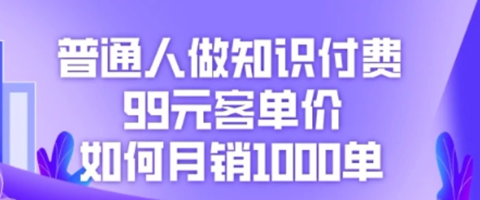 普通人做知识付费，99元客单价如何月销1000单-副业城