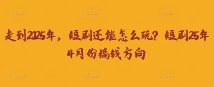 走到2025年，短剧还能怎么玩？短剧25年4月份搞钱方向-副业网