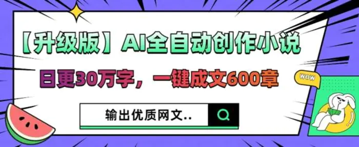 【升级版】AI全自动创作小说，日更30万字，一键成文600章-副业网