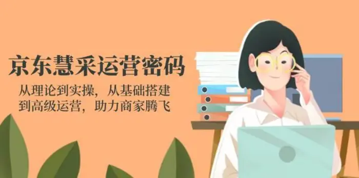 京东慧采运营密码：从理论到实操，从基础搭建到高级运营，助力商家腾飞-副业网