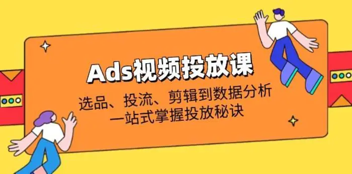 Ads视频投放课全解析：选品、投流、剪辑到数据分析，一站式掌握投放秘诀-副业网