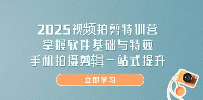 2025视频拍剪特训营，掌握软件基础与特效，手机拍摄剪辑一站式提升-副业网