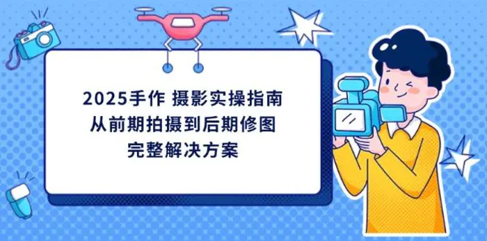 （14270期）2025手作 摄影实操指南，从前期拍摄到后期修图的完整解决方案-副业城