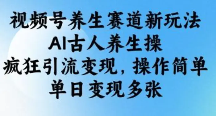 视频号养生赛道新玩法，AI古人养生操，疯狂引流变现，操作简单，单日变现多张-副业城