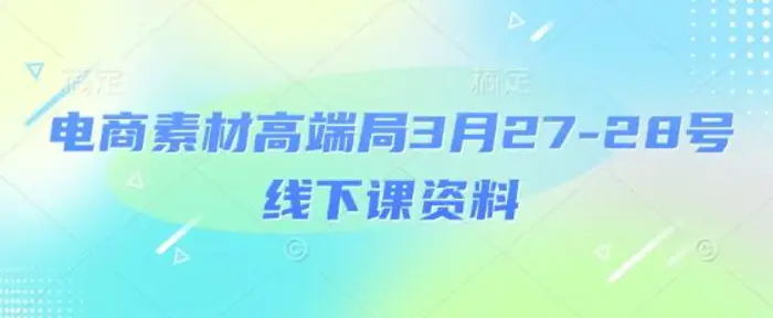 电商素材高端局3月27-28号线下课资料，全程场记+100多张ppt图片+重点视频+课程思维导图+录音带字幕-副业城