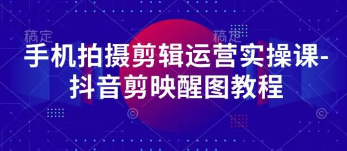 手机拍摄剪辑运营实操课-抖音剪映醒图教程-副业网