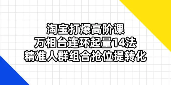 （14298期）淘宝打爆高阶课：万相台连环起量14法，精准人群组合抢位提转化-副业城