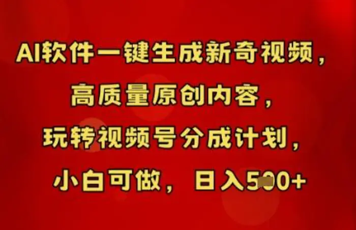 AI软件一键生成新奇视频，高质量原创内容，玩转视频号分成计划，小白可做，日入5张-副业网
