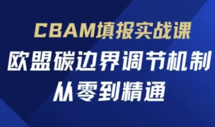 CBAM填报实战课，欧盟碳边界调节机制，从零到精通-副业网