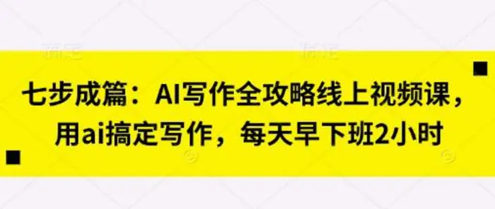 七步成篇：AI写作全攻略线上视频课，用ai搞定写作，每天早下班2小时-副业网