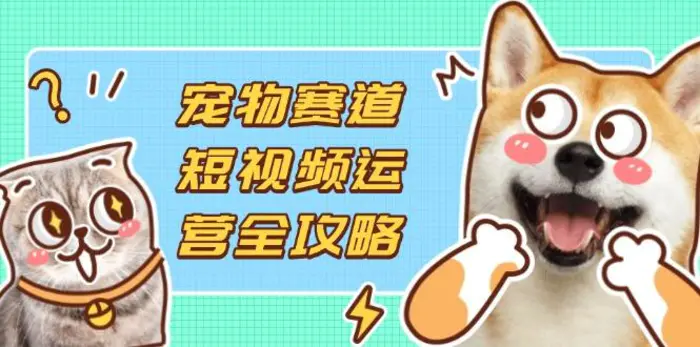 （14345期）宠物赛道短视频运营全攻略，选品拍摄剪辑实操，实现流量到收益转化-副业网