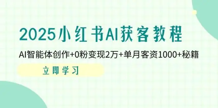2025小红书AI获客教程：AI智能体创作+0粉变现2万+单月客资1000+秘籍-副业城