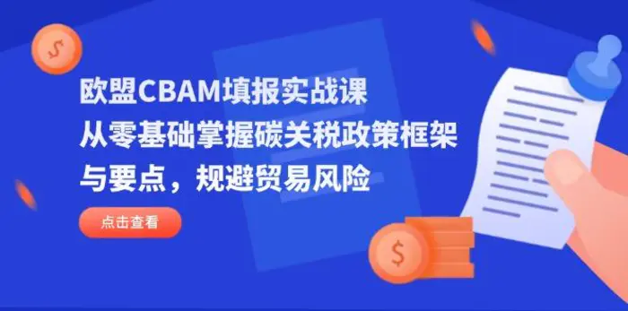 （14342期）欧盟CBAM填报实战课，从零基础掌握碳关税政策框架与要点，规避贸易风险-副业城