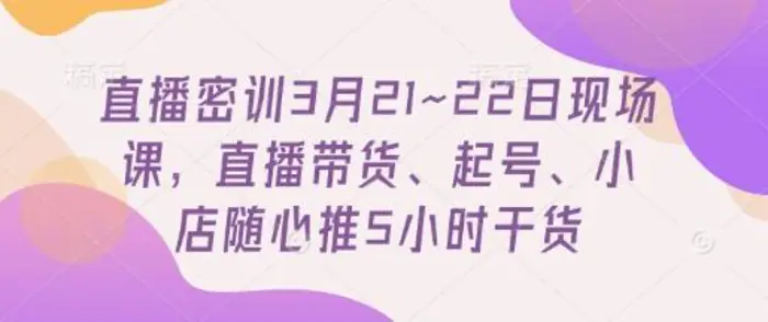 直播密训3月21~22日现场课，​直播带货、起号、小店随心推5小时干货-副业城