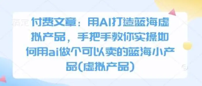 付费文章：用AI打造蓝海虚拟产品，手把手教你实操如何用ai做个可以卖的蓝海小产品(虚拟产品)-副业城