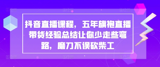 抖音直播课程，五年旗袍直播带货经验总结让你少走些弯路，磨刀不误砍柴工-副业网