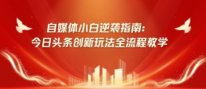 自媒体小白逆袭指南：今日头条创新玩法全流程教学-副业网