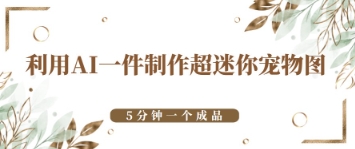 利用AI一件制作超迷你宠物图，5分钟一个成品-副业网