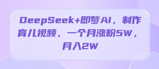 DeepSeek+即梦AI，制作育儿视频，一个月涨粉5W，月入2W-副业网