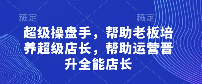 超级操盘手，​帮助老板培养超级店长，帮助运营晋升全能店长-副业网