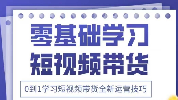 抖音全新短视频带货运营技巧，2025年新课，0到1学习短视频带货全新运营技巧-副业网