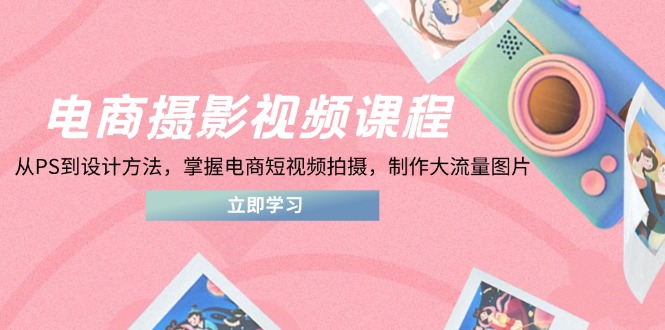 （14429期）电商摄影视频课程，从PS到设计方法，掌握电商短视频拍摄，制作大流量图片-副业网