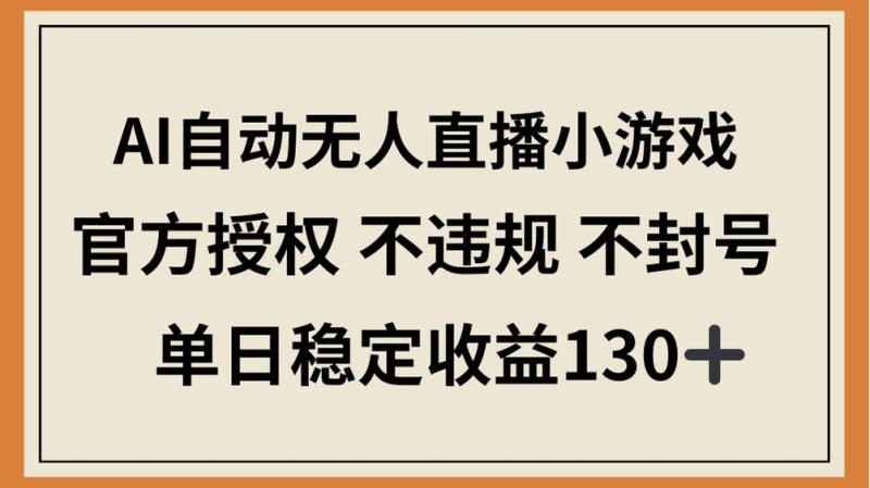 （14438期）AI自动无人直播小游戏，官方授权 不违规 不封号，单日稳定收益130+-副业网