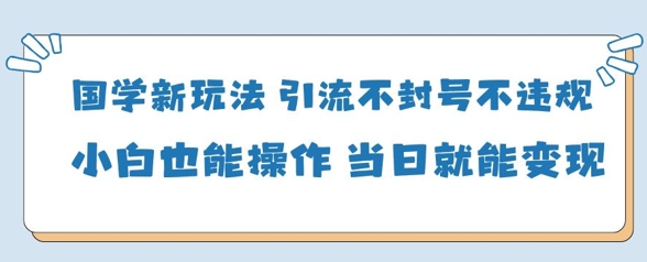 国学新玩法，引流不封号不违规小白也能操作，当日就能变现-副业网