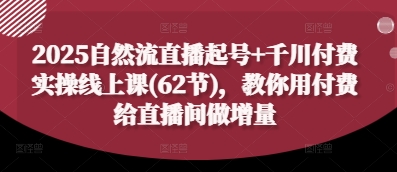 2025自然流直播起号+千川付费实操线上课(62节)，教你用付费给直播间做增量-副业网