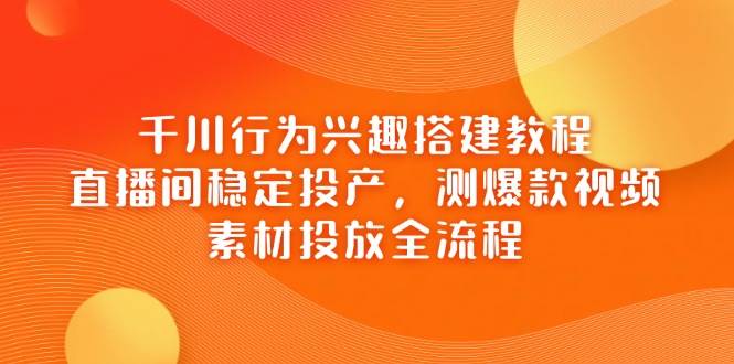 千川行为兴趣搭建教程，直播间稳定投产，测爆款视频，素材投放全流程-副业网