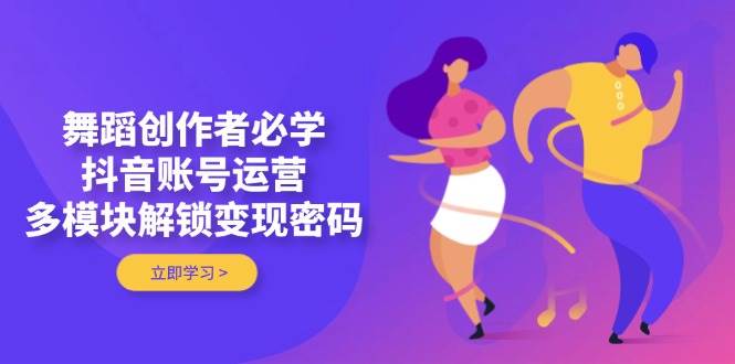 舞蹈创作者必学，抖音账号运营，多模块解锁变现密码-副业网