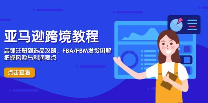 亚马逊跨境教程，店铺注册到选品攻略，FBA/FBM发货讲解，把握风险与利润-副业网