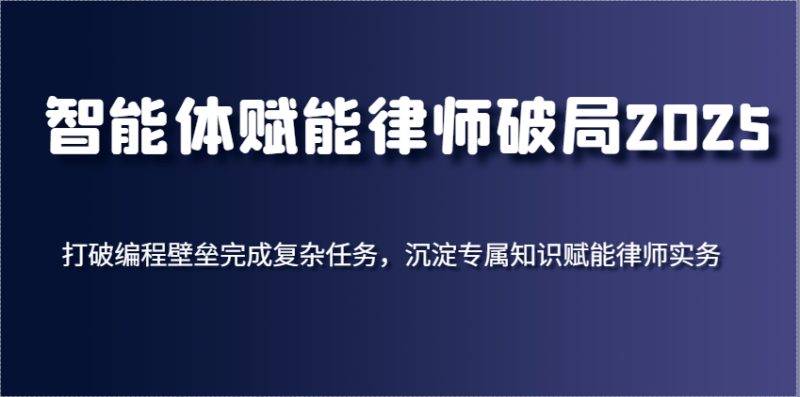智能体赋能律师破局2025，打破编程壁垒完成复杂任务，沉淀专属知识赋能律师实务-副业网
