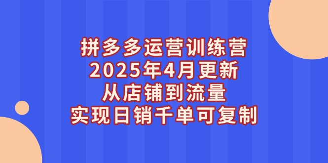 （14469期）拼多多运营训练营2025年4月更新，从店铺到流量，实现日销千单可复制-副业网