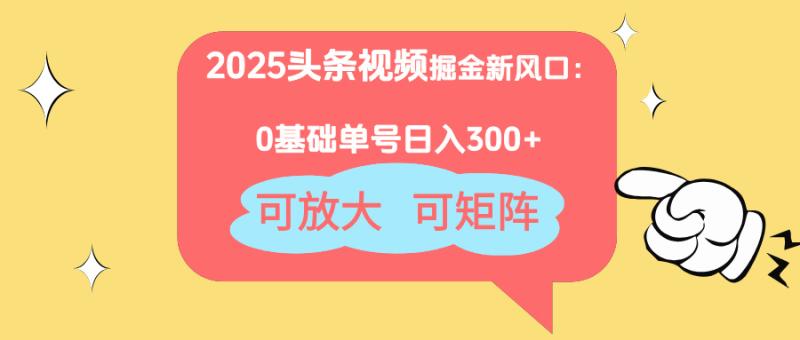 （14460期）2025头条视频掘金新风口：0基础日入300+，可放大，可矩阵-副业网