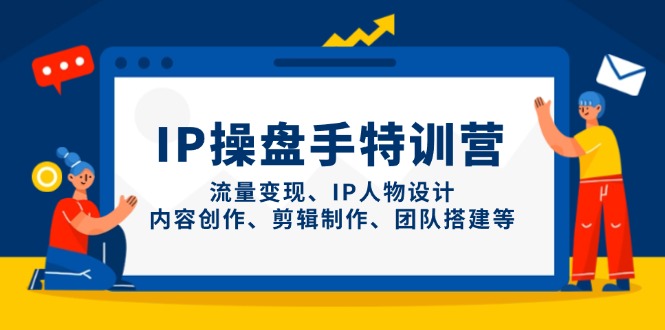 （14502期）IP操盘手特训营，流量变现、IP人物设计、内容创作、剪辑制作、团队搭建等-副业网