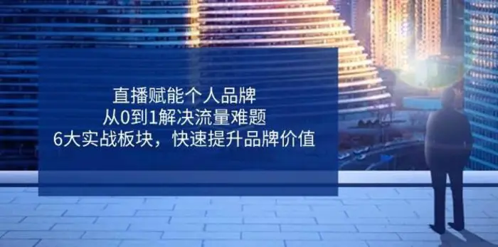 直播赋能个人品牌，从0到1解决流量难题，6大实战板块，快速提升品牌价值-副业城