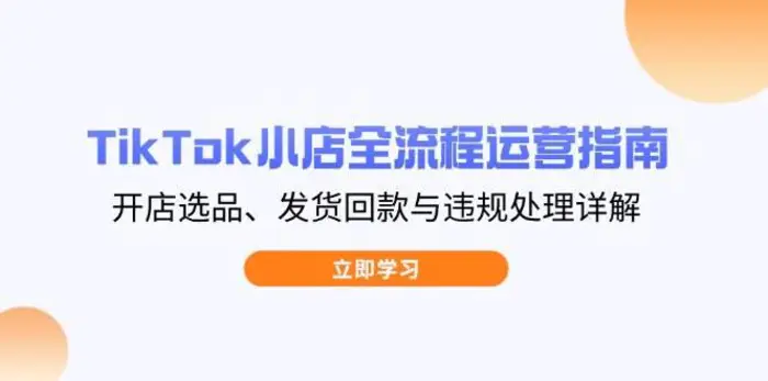 TikTok小店全流程运营指南，开店选品、发货回款与违规处理详解-副业城