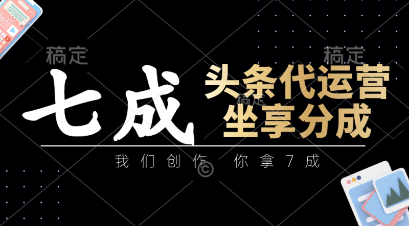 头条代运营：我们创作，你拿7成，简单操作，坐享分成-副业城