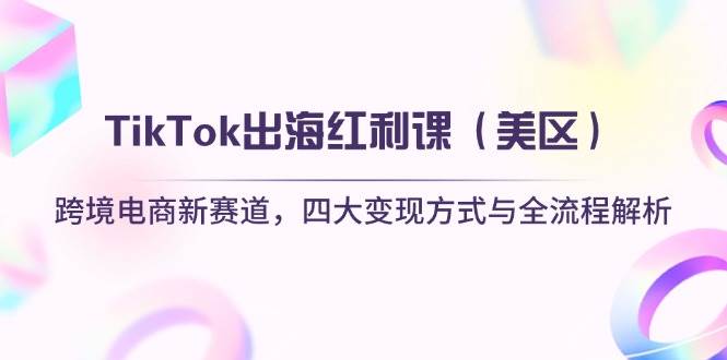 TikTok出海红利课（美区）跨境电商新赛道，四大变现方式与全流程解析-副业城