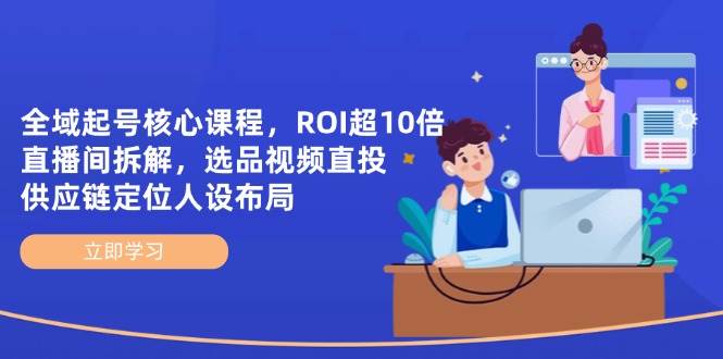 全域起号核心课程，ROI超10倍直播间拆解，选品直投，供应链定位人设布局-副业城