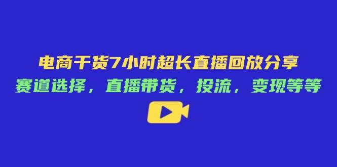 电商干货7小时超长直播回放分享：赛道选择，直播带货，投流，变现等等-副业城