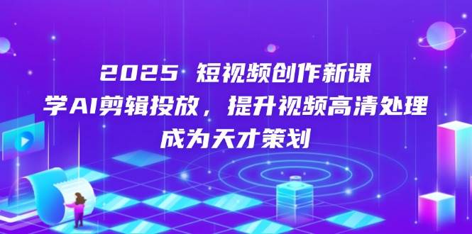 2025短视频创作新课，学AI剪辑投放，提升视频高清处理，成为天才策划-副业城