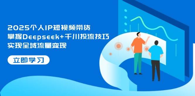 2025个人IP短视频带货，掌握Deepseek+千川投流技巧，实现全域流量变现-副业城