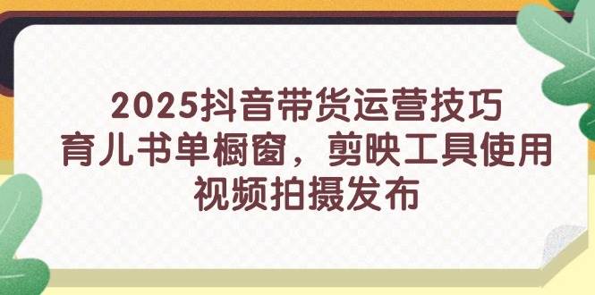 2025抖音带货运营技巧，育儿书单橱窗，剪映工具使用，视频拍摄发布-副业城