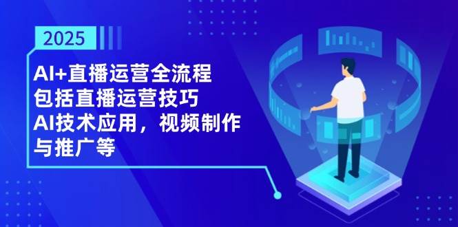 2025AI+直播运营全流程，包括直播运营技巧，AI技术应用，视频制作与推广等-副业城