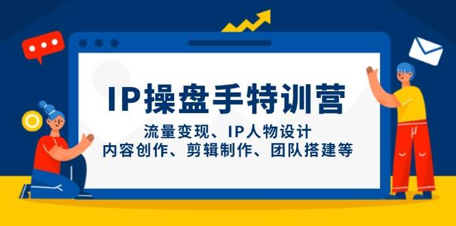 IP操盘手特训营，流量变现、IP人物设计、内容创作、剪辑制作、团队搭建等-副业城