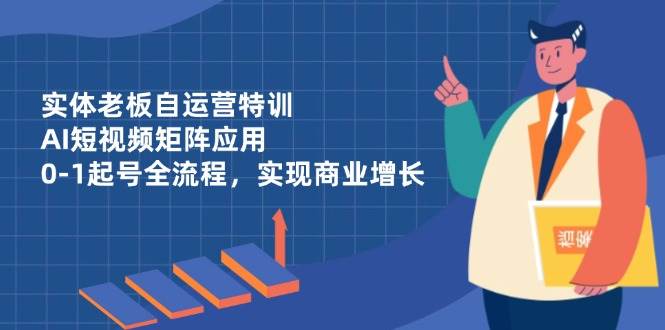 实体老板自运营特训，AI短视频矩阵应用，0-1起号全流程，实现商业增长-副业城